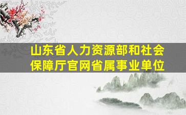 山东省人力资源部和社会保障厅官网省属事业单位