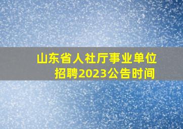 山东省人社厅事业单位招聘2023公告时间