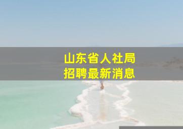 山东省人社局招聘最新消息