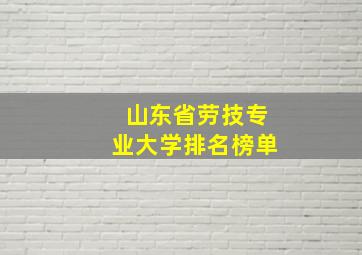 山东省劳技专业大学排名榜单