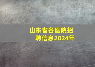 山东省各医院招聘信息2024年