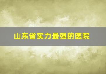 山东省实力最强的医院