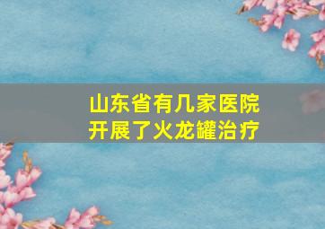 山东省有几家医院开展了火龙罐治疗