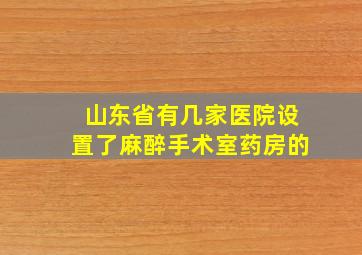 山东省有几家医院设置了麻醉手术室药房的