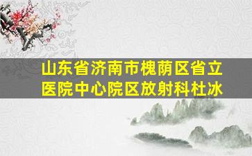 山东省济南市槐荫区省立医院中心院区放射科杜冰