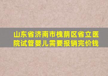 山东省济南市槐荫区省立医院试管婴儿需要报销完价钱