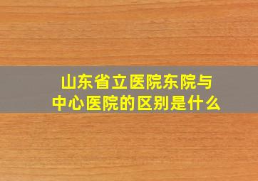 山东省立医院东院与中心医院的区别是什么