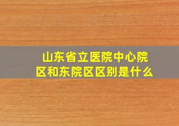 山东省立医院中心院区和东院区区别是什么