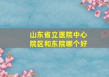 山东省立医院中心院区和东院哪个好