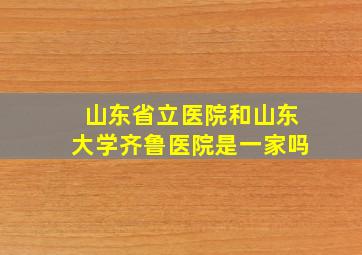 山东省立医院和山东大学齐鲁医院是一家吗