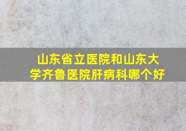 山东省立医院和山东大学齐鲁医院肝病科哪个好