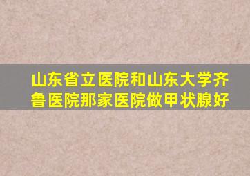 山东省立医院和山东大学齐鲁医院那家医院做甲状腺好