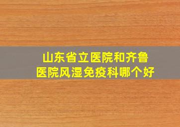 山东省立医院和齐鲁医院风湿免疫科哪个好