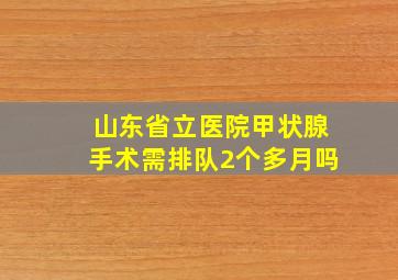 山东省立医院甲状腺手术需排队2个多月吗