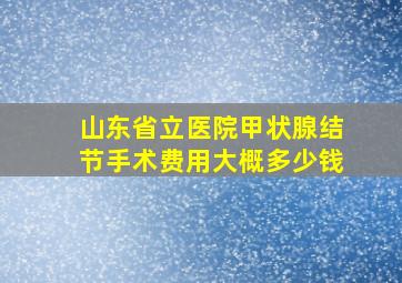 山东省立医院甲状腺结节手术费用大概多少钱