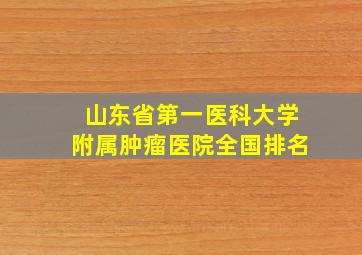 山东省第一医科大学附属肿瘤医院全国排名