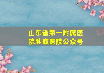 山东省第一附属医院肿瘤医院公众号