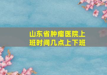 山东省肿瘤医院上班时间几点上下班