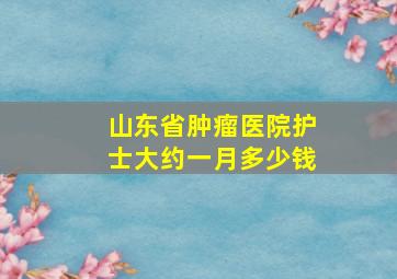 山东省肿瘤医院护士大约一月多少钱