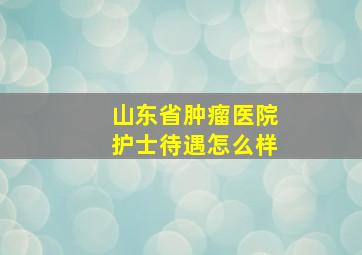 山东省肿瘤医院护士待遇怎么样