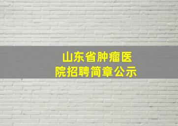 山东省肿瘤医院招聘简章公示