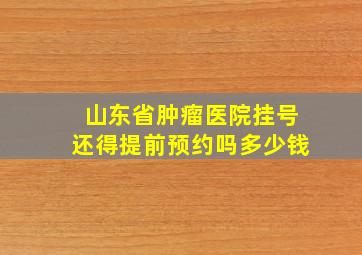 山东省肿瘤医院挂号还得提前预约吗多少钱