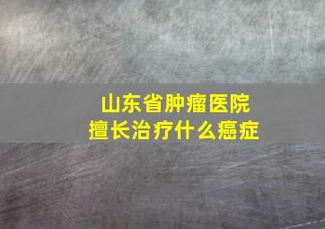 山东省肿瘤医院擅长治疗什么癌症