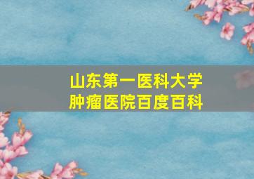 山东第一医科大学肿瘤医院百度百科