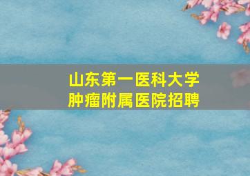 山东第一医科大学肿瘤附属医院招聘