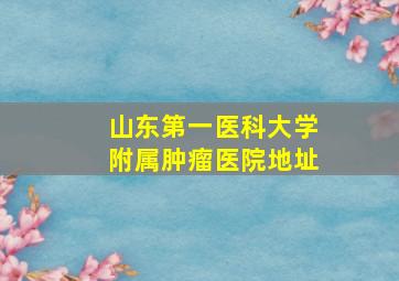 山东第一医科大学附属肿瘤医院地址