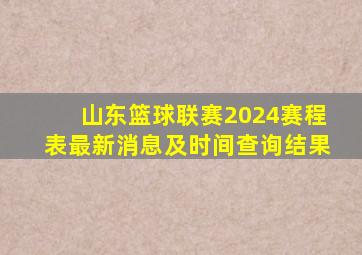 山东篮球联赛2024赛程表最新消息及时间查询结果