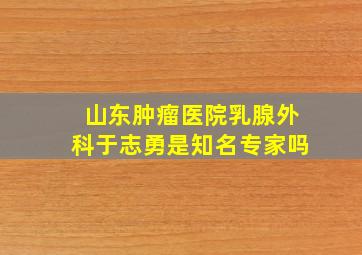 山东肿瘤医院乳腺外科于志勇是知名专家吗