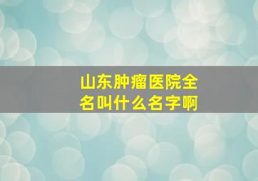 山东肿瘤医院全名叫什么名字啊