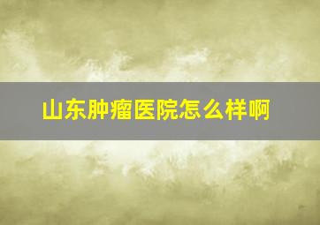 山东肿瘤医院怎么样啊