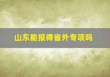 山东能报得省外专项吗