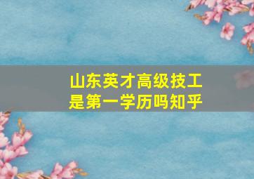 山东英才高级技工是第一学历吗知乎