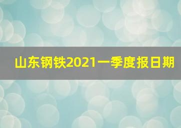 山东钢铁2021一季度报日期