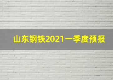 山东钢铁2021一季度预报