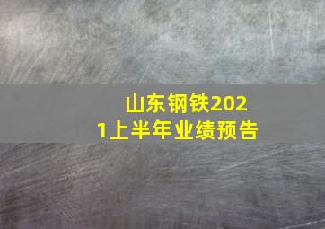 山东钢铁2021上半年业绩预告