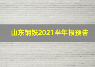 山东钢铁2021半年报预告