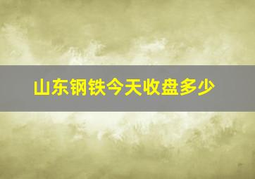 山东钢铁今天收盘多少