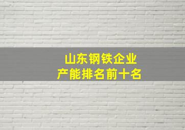 山东钢铁企业产能排名前十名