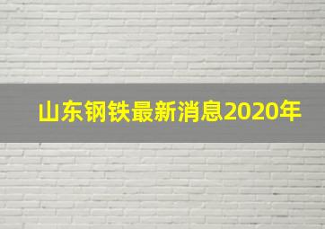 山东钢铁最新消息2020年