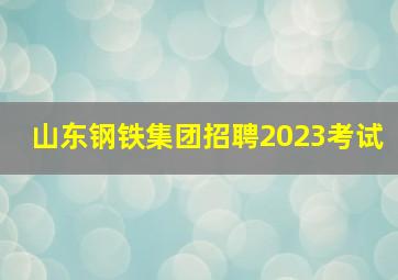 山东钢铁集团招聘2023考试