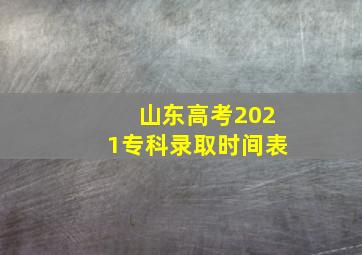 山东高考2021专科录取时间表