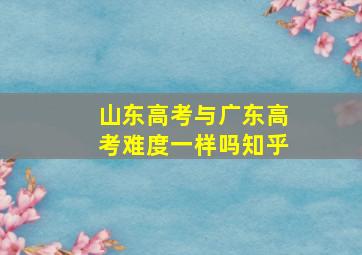 山东高考与广东高考难度一样吗知乎