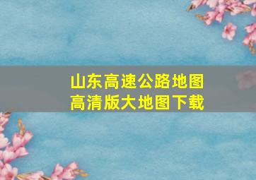 山东高速公路地图高清版大地图下载