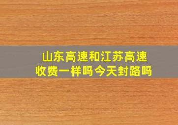 山东高速和江苏高速收费一样吗今天封路吗