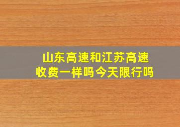 山东高速和江苏高速收费一样吗今天限行吗