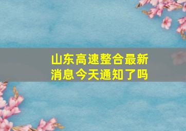 山东高速整合最新消息今天通知了吗